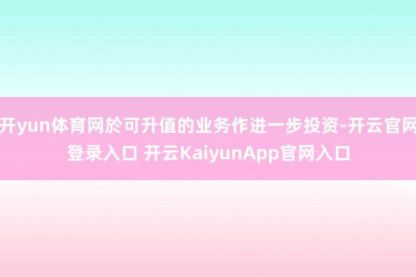 開yun體育網(wǎng)於可升值的業(yè)務(wù)作進(jìn)一步投資-開云官網(wǎng)登錄入口 開云KaiyunApp官網(wǎng)入口