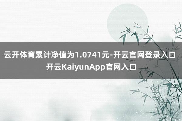 云開體育累計凈值為1.0741元-開云官網(wǎng)登錄入口 開云KaiyunApp官網(wǎng)入口