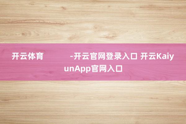 開云體育            -開云官網(wǎng)登錄入口 開云KaiyunApp官網(wǎng)入口