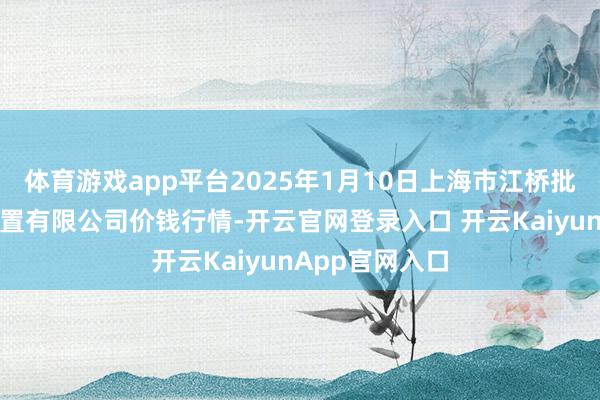 體育游戲app平臺2025年1月10日上海市江橋批發(fā)市集指標(biāo)措置有限公司價(jià)錢行情-開云官網(wǎng)登錄入口 開云KaiyunApp官網(wǎng)入口