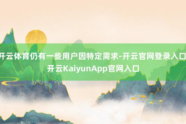 開云體育仍有一些用戶因特定需求-開云官網(wǎng)登錄入口 開云KaiyunApp官網(wǎng)入口