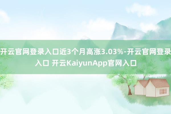 開(kāi)云官網(wǎng)登錄入口近3個(gè)月高漲3.03%-開(kāi)云官網(wǎng)登錄入口 開(kāi)云KaiyunApp官網(wǎng)入口