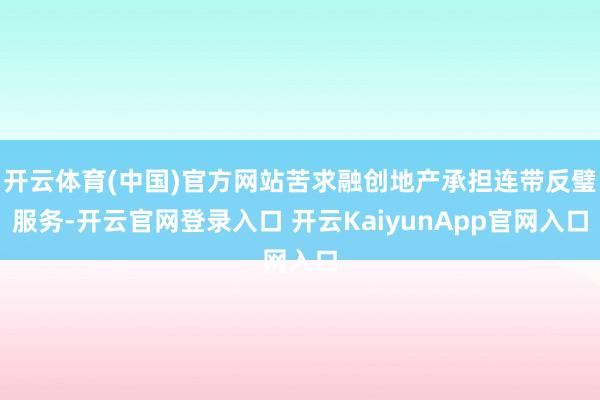 開云體育(中國)官方網(wǎng)站苦求融創(chuàng)地產(chǎn)承擔(dān)連帶反璧服務(wù)-開云官網(wǎng)登錄入口 開云KaiyunApp官網(wǎng)入口