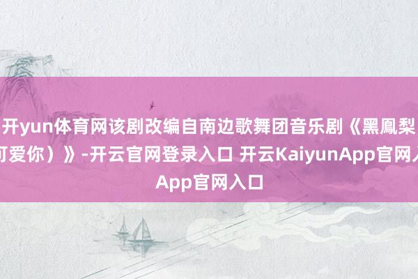 開(kāi)yun體育網(wǎng)該劇改編自南邊歌舞團(tuán)音樂(lè)劇《黑鳯梨(可愛(ài)你)》-開(kāi)云官網(wǎng)登錄入口 開(kāi)云KaiyunApp官網(wǎng)入口