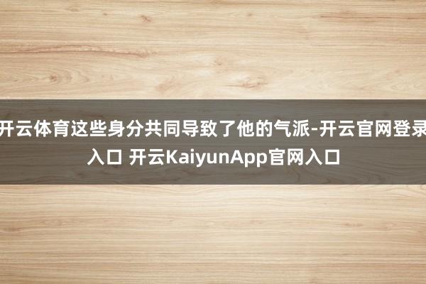 開(kāi)云體育這些身分共同導(dǎo)致了他的氣派-開(kāi)云官網(wǎng)登錄入口 開(kāi)云KaiyunApp官網(wǎng)入口