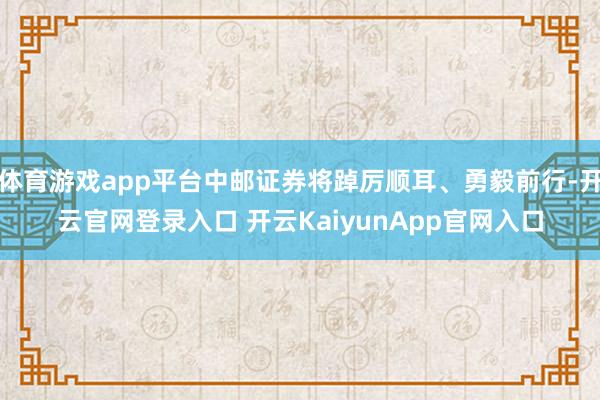體育游戲app平臺(tái)中郵證券將踔厲順耳、勇毅前行-開云官網(wǎng)登錄入口 開云KaiyunApp官網(wǎng)入口